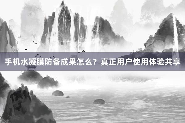 手机水凝膜防备成果怎么？真正用户使用体验共享