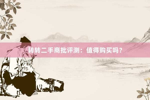 转转二手商批评测：值得购买吗？