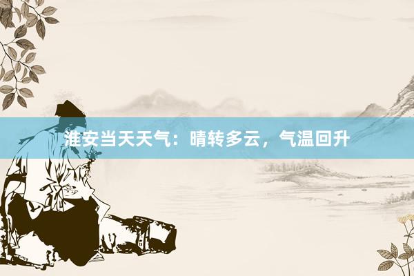 淮安当天天气：晴转多云，气温回升