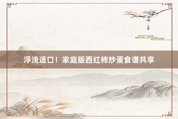 浮浅适口！家庭版西红柿炒蛋食谱共享