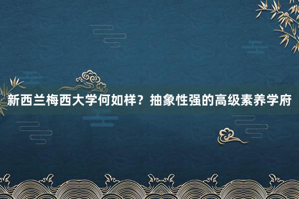 新西兰梅西大学何如样？抽象性强的高级素养学府