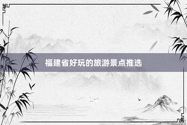 福建省好玩的旅游景点推选